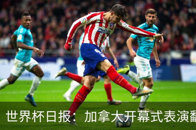 世界杯日报：加拿大开幕式表演翻车 三个东道主首战保持不败