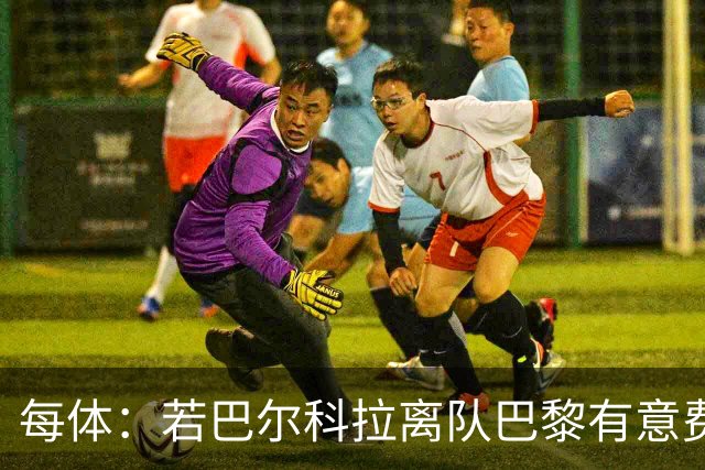 每体：若巴尔科拉离队巴黎有意费兰，但弗里克视其为关键球员